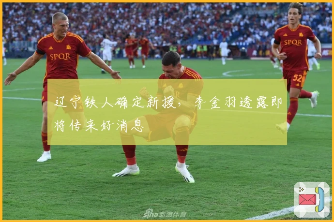 辽宁铁人确定新援，李金羽透露即将传来好消息