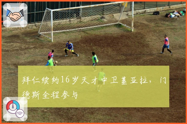 拜仁续约16岁天才中卫基亚拉，门德斯全程参与