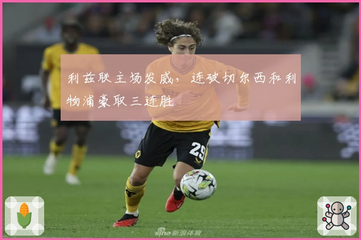 利兹联主场发威，连破切尔西和利物浦豪取三连胜