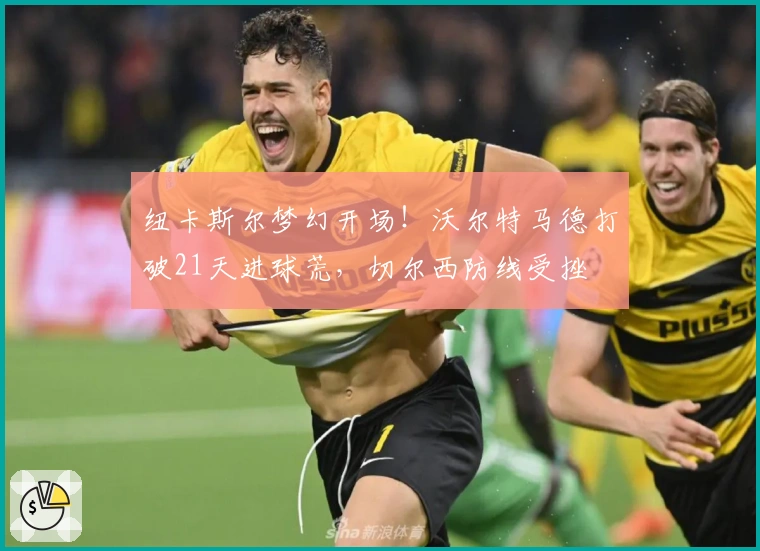 纽卡斯尔梦幻开场！沃尔特马德打破21天进球荒，切尔西防线受挫