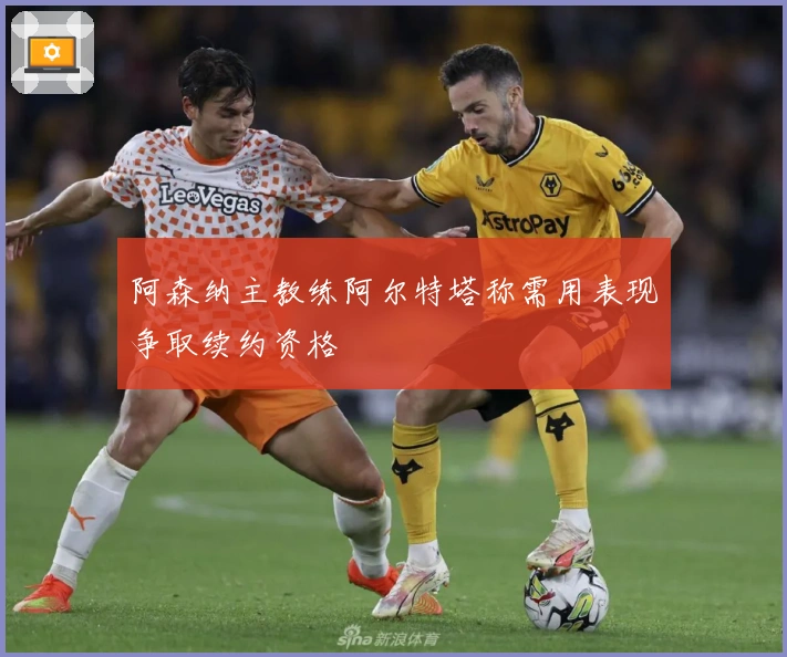 阿森纳主教练阿尔特塔称需用表现争取续约资格