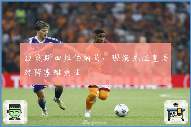 拉莫斯回归伯纳乌，现场见证皇马对阵塞维利亚