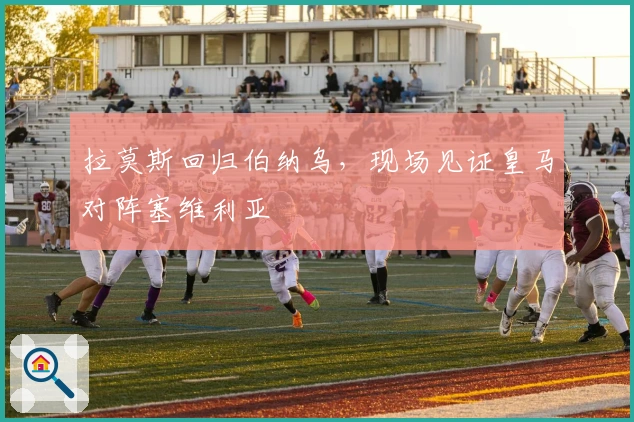 拉莫斯回归伯纳乌，现场见证皇马对阵塞维利亚