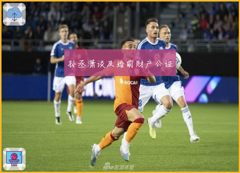 孙丞潇谈及婚前财产公证